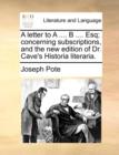 Image for A Letter to a .... B .... Esq; Concerning Subscriptions, and the New Edition of Dr. Cave&#39;s Historia Literaria.