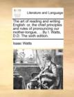 Image for The art of reading and writing English: or, the chief principles and rules of pronouncing our mother-tongue, ... By I. Watts, D.D. The sixth edition.