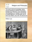 Image for The Way to Divine Knowledge : Being Several Dialogues Between Humanus, Academicus, Rusticus, and Theophilus as Preparitory to a Newed of the Works of Jacob Behmen: And the Right Use of Them by William