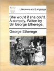 Image for She Wou&#39;d If She Cou&#39;d. a Comedy. Writen by Sir George Etherege.