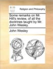 Image for Some Remarks on Mr. Hill&#39;s Review, of All the Doctrines Taught by Mr. John Wesley.