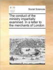 Image for The Conduct of the Ministry Impartially Examined. in a Letter to the Merchants of London.