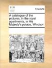 Image for A catalogue of the pictures, in the royal apartments, in His Majesty&#39;s palace, Windsor.