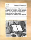 Image for The Particular Case of the Georgia Loyalists; In Addition to the General Case and Claim of the American Loyalists, Which Was Lately Published by Order of Their Agents.