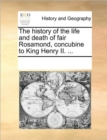Image for The History of the Life and Death of Fair Rosamond, Concubine to King Henry II. ...