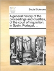 Image for A General History of the Proceedings and Cruelties, of the Court of Inquisition; In Spain, Portugal, ...