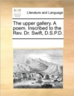 Image for The Upper Gallery. a Poem. Inscribed to the Rev. Dr. Swift, D.S.P.D.