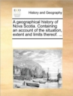 Image for A Geographical History of Nova Scotia. Containing an Account of the Situation, Extent and Limits Thereof. ...