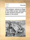 Image for The Ensigns, Colours or Flags of the Ships at Sea : Belonging to the Several Princes and States in the World.