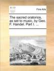 Image for The Sacred Oratorios, as Set to Music, by Geo. F. Handel. Part I. ...