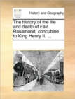 Image for The history of the life and death of Fair Rosamond, concubine to King Henry II. ...