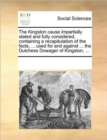 Image for The Kingston cause impartially stated and fully considered, containing a recapitulation of the facts, ... used for and against ... the Dutchess Dowager of Kingston, ...
