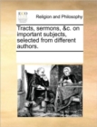 Image for Tracts, sermons, &amp;c. on important subjects, selected from different authors.