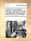 Image for The report of a committee of aldermen, in affirmance of the right of the Mayor and aldermen, to put a negative to bills or acts depending in the common-council of London. ...