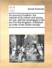 Image for An Account of Saffron : The Manner of Its Culture and Saving for Use, with the Advantages It Will Be of to This Kingdom. Published by Order of the Dublin Society.
