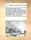 Image for The Use of the Sector, in the Construction of Solar Eclipses. Wherein, as a Proper Example, Is Contained, the Construction of the Great Eclipse, Which Will Happen May 11. 1724. for London, Edenburgh, 