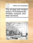 Image for The Ancient and Modern History of Portesmouth, Portsea, Gosport, and Their Environs.