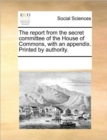Image for The Report from the Secret Committee of the House of Commons, with an Appendix. Printed by Authority.