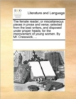 Image for The Female Reader; Or Miscellaneous Pieces in Prose and Verse; Selected from the Best Writers, and Disposed Under Proper Heads; For the Improvement of Young Women. by Mr. Cresswick, ...