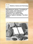 Image for Miscellaneous pieces. Consisting of select poetry, and methods of improvement in husbandry, gardening, and various other subjects, useful to families. The third edition.