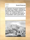 Image for A Collection of Papers Relating to the East India Trade : Wherein Are Shewn the Disadvantages to a Nation, by Confining Any Trade to a Corporation with a Joint-Stock.