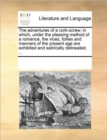 Image for The Adventures of a Cork-Screw; In Which, Under the Pleasing Method of a Romance, the Vices, Follies and Manners of the Present Age Are Exhibited and Satirically Delineated. ...