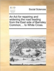 Image for An ACT for Repairing and Widening the Road Leading from the East Side of Barnsley Common, .. to White Cross.