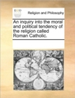 Image for An Inquiry Into the Moral and Political Tendency of the Religion Called Roman Catholic.
