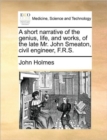Image for A short narrative of the genius, life, and works, of the late Mr. John Smeaton, civil engineer, F.R.S.