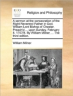 Image for A sermon at the consecration of the Right Reverend Father in God, William Lord Bishop of Chester. Preach&#39;d ... upon Sunday, February 8. 1707/8. By William Milner, ... The third edition.