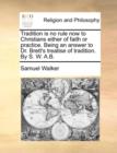Image for Tradition is no rule now to Christians either of faith or practice. Being an answer to Dr. Brett&#39;s treatise of tradition. By S. W. A.B.