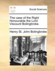 Image for The case of the Right Honourable the Lord Viscount Bolingbroke.