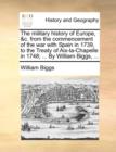 Image for The military history of Europe, &amp;c. from the commencement of the war with Spain in 1739, to the Treaty of Aix-la-Chapelle in 1748; ... By William Biggs, ...