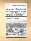 Image for A True Copy of the Last Will and Testament of the Most Honourable Thomas, Late Marquess of Wharton.