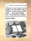 Image for Logick: or, the right use of reason in the enquiry after truth. ... By Isaac Watts, D.D. The eleventh edition.