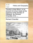 Image for Travels in Asia Minor : Or an Account of a Tour Made at the Expense of the Society of Dilettanti. by Richard Chandler, D.D. ...