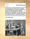 Image for Consequences of the French invasion. Sir John Dalrymple avows himself to be author of this pamphlet of satirical instruction, conveyed in a new way; and entreats the attention of the public to it at t