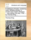Image for A Catalogue of Books, Containing Many Valuable Articles, in Ancient and Modern Literature. ... Now Selling, This Day, 1792, ... by Thomas King, ...