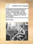 Image for A Catalogue of Several Libraries of Books, Comprehending a Capital Variety in All Languages, Arts and Sciences. ... They Will Begin Selling ... on Monday, February, 9, 1784, by David Ogilvy, ...