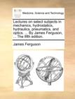Image for Lectures on select subjects in mechanics, hydrostatics, hydraulics, pneumatics, and optics. ... By James Ferguson, ... The fifth edition.