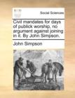 Image for Civil mandates for days of publick worship, no argument against joining in it. By John Simpson.