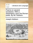 Image for Poems on Several Occasions. with a Dissertation Upon the Roman Poets. by Mr. Addison.