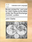 Image for Books printed for, and sold by John Clarke at the Bible under the Royal-Exchange Cornhill, London.