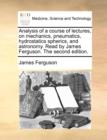 Image for Analysis of a course of lectures, on mechanics, pneumatics, hydrostatics spherics, and astronomy. Read by James Ferguson. The second edition.
