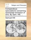Image for Compendious speculations concerning sacerdotal remission of sins. By Sam. Hill, ...
