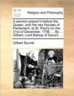 Image for A Sermon Preach&#39;d Before the Queen, and the Two Houses of Parliament, at St. Paul&#39;s on the 31st of December, 1706. ... by ... Gilbert, Lord Bishop of Sarum. ...