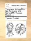 Image for The whole works of the late Reverend and learned Mr. Thomas Boston. ...