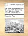 Image for The Works of Alexander Pope, Esq. Volume V. Containing the Three Books of the Dunciad. Volume 5 of 10