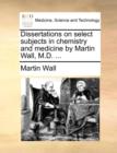 Image for Dissertations on Select Subjects in Chemistry and Medicine by Martin Wall, M.D. ...