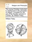Image for The Young Christian Instructed in Reading and in the Principles of Religion. Compiled for the Use of the Sunday Schools in Carlisle. by William Paley, ...